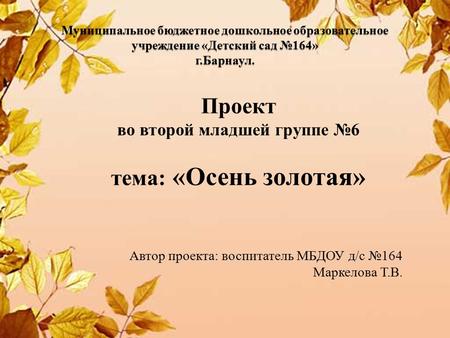 Муниципальное бюджетное дошкольное образовательное учреждение «Детский сад 164» г.Барнаул. Проект во второй младшей группе 6 тема: «Осень золотая» Автор.