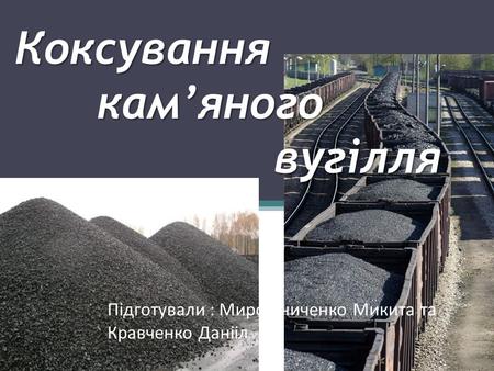 Коксування камяного вугілля Підготували : Мирошниченко Микита та Кравченко Данііл.
