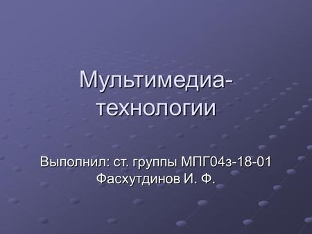 Мультимедиа- технологии Выполнил: ст. группы МПГ 04 з Фасхутдинов И. Ф.