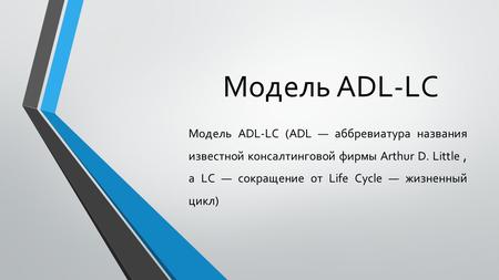 Модель ADL-LC Модель ADL-LC (ADL аббревиатура названия известной консалтинговой фирмы Arthur D. Little, a LC сокращение от Life Cycle жизненный цикл)
