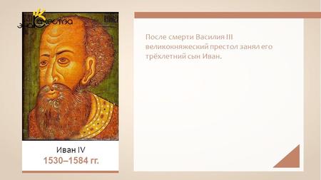 После смерти Василия III великокняжеский престол занял его трёхлетний сын Иван. Иван IV 1530–1584 гг.