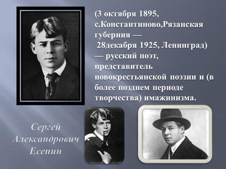 Сергей Александрович Есенин (3 октября 1895, с. Константиново, Рязанская губерния 28 декабря 1925, Ленинград ) русский поэт, представитель новокрестьянской.