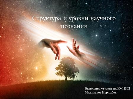 Структура и уровни научного познания Выполнил: студент гр. Ю-11 НП Мажикенов Нурлыбек.