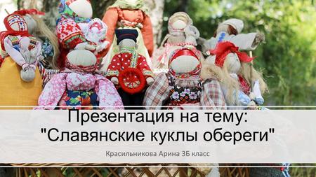 Презентация на тему: Славянские куклы обереги Красильникова Арина 3 Б класс.