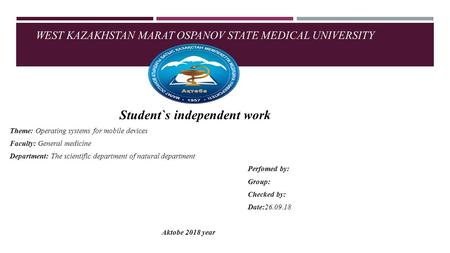 WEST KAZAKHSTAN MARAT OSPANOV STATE MEDICAL UNIVERSITY Student`s independent work Theme: Operating systems for mobile devices Faculty: General medicine.