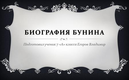 БИОГРАФИЯ БУНИНА Подготовил ученик 7 « А » класса Егоров Владимир.