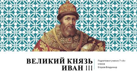 ВЕЛИКИЙ КНЯЗЬ ИВАН III Подготовил ученик 7 « А » класса Егоров Владимир.