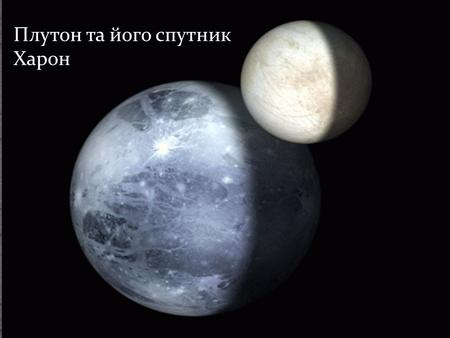 Плутон та його спутник Харон. Плутон – карликовая планета Сонячної системи (до серпня 2006 р. - Плутон був дев'ятою планетою). Відкритий у 1930 році.