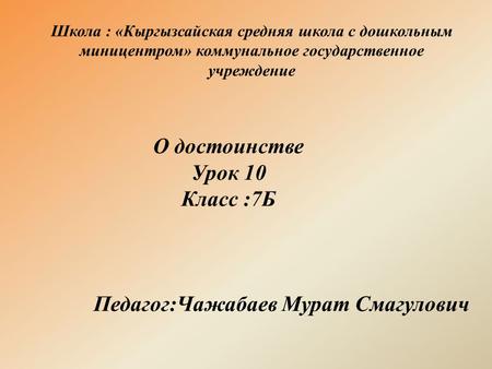 Школа : «Кыргызсайская средняя школа с дошкольным миницентром» коммунальное государственное учреждение О достоинстве Урок 10 Класс :7 Б Педагог:Чажабаев.