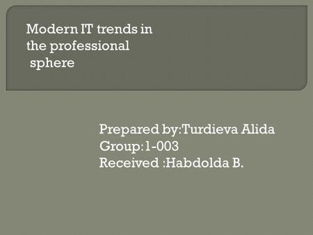 Modern IT trends in the professional sphere Prepared by:Turdieva Alida Group:1-003 Received :Habdolda B.