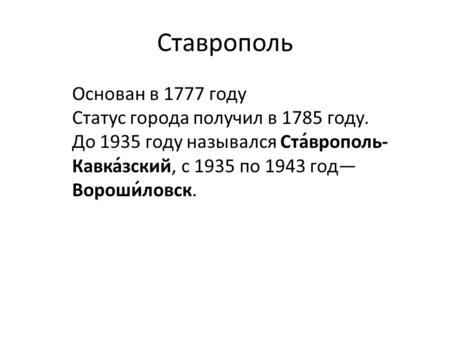 Ставрополь Основан в 1777 году Статус города получил в 1785 году. До 1935 году назывался Ста́врополь- Кавка́зский, с 1935 по 1943 год Вороши́ловск.
