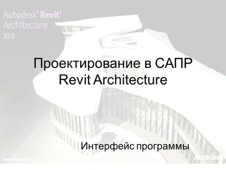Проектирование в САПР Revit Architecture Интерфейс программы.