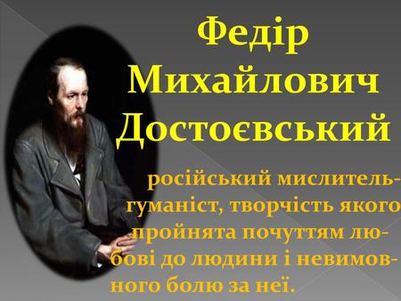 Федір Михайлович Достоєвський російський мислитель- гуманіст, творчість якого пройнята почуттям лю- бові до людини і невимов- ного болю за неї.