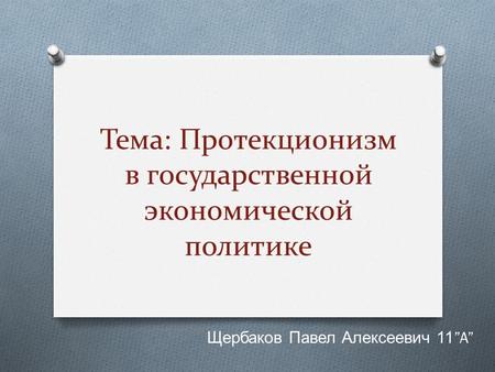 Тема: Протекционизм в государственной экономической политике Щербаков Павел Алексеевич 11A.