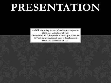 PRESENTATION An ICT role in key sectors of society development. Standards in the field of ICT. Definition of ICT. Subject ICT and its purposes. An ICT.