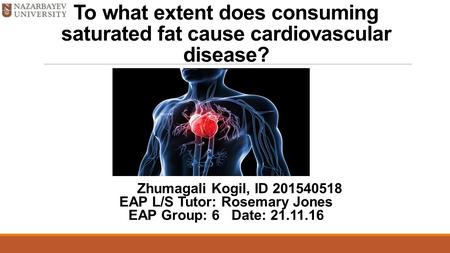 To what extent does consuming saturated fat cause cardiovascular disease? Zhumagali Kogil, ID EAP L/S Tutor: Rosemary Jones EAP Group: 6 Date: