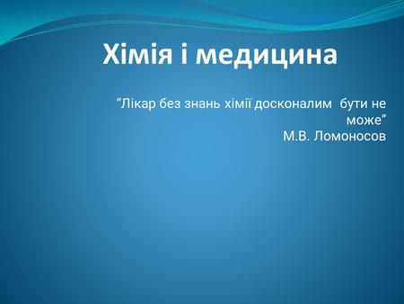 Хімія і медицина Лікар без знань хімії досконалим бути не може М.В. Ломоносов.