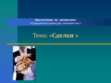 Презентация по дисциплине «Гражданское право для экономистов » Тема: «Сделки »