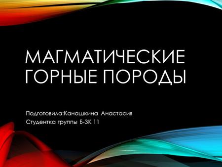 МАГМАТИЧЕСКИЕ ГОРНЫЕ ПОРОДЫ Подготовила:Канашкина Анастасия Студентка группы Б-ЗК 11.