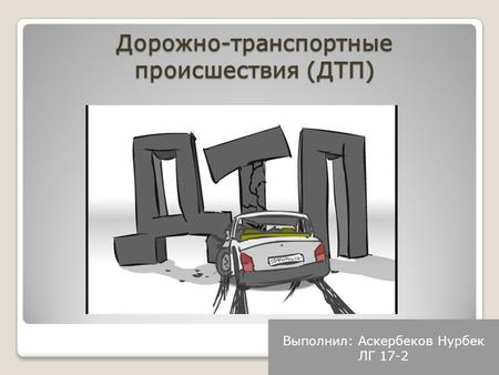 Дорожно-транспортные происшествия (ДТП) Выполнил: Аскербеков Нурбек ЛГ 17-2.