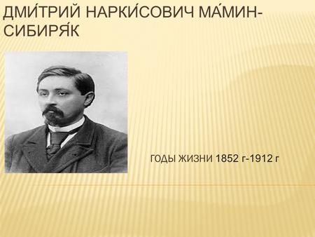 ДМИТРИЙ НАРКИСОВИЧ МАМИН- СИБИРЯК ГОДЫ ЖИЗНИ 1852 г-1912 г.