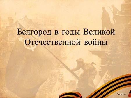 Белгород в годы Великой Отечественной войны. Содержание 1. Белгород во время Великой Отечественной войныБелгород во время Великой Отечественной войны.