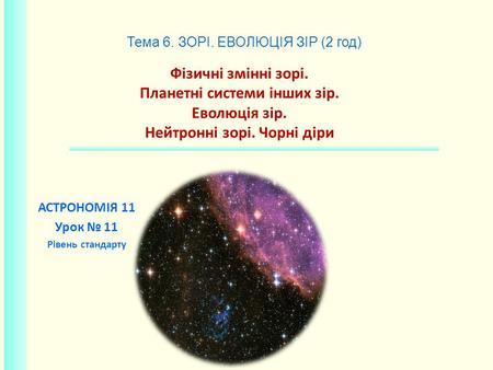 Фiзичні змінні зорі. Планетні системи інших зір. Еволюція зір. Нейтронні зорі. Чорні діри АСТРОНОМІЯ 11 Урок 11 Рівень стандарту Тема 6. ЗОРІ. ЕВОЛЮЦІЯ.