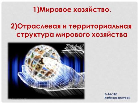1)Мировое хозяйство. 2)Отраслевая и территориальная структура мирового хозяйства Э К Кабжанова Нурай.