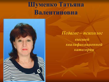 Шуменко Татьяна Валентиновна Педагог – психолог высшей квалификационной категории.