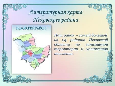 Литературная карта Псковского района Наш район – самый большой из 24 районов Псковской области по занимаемой территории и количеству населения.