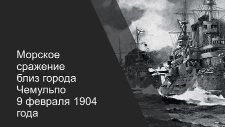 Морское сражение близ города Чемульпо 9 февраля 1904 года.