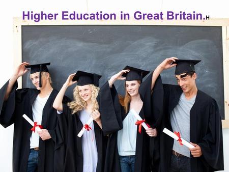 Higher Education in Great Britain. H. There are two types of higher education: higher academic education and higher vocational education.