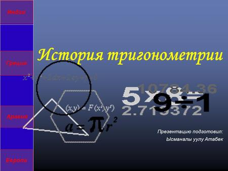 История тригонометрии Греция Индия Аравия Европа Презентацию подготовил: Ысманалы уулу Атабек.