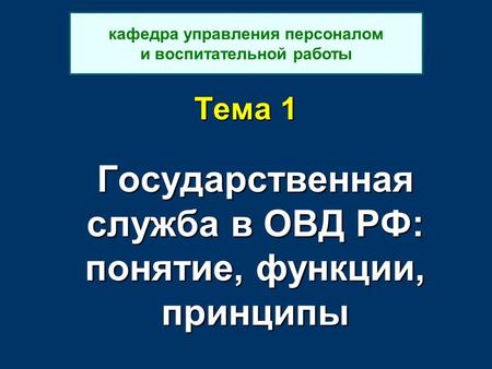 Тема 1 Государственная служба в ОВД РФ: понятие, функции, принципы кафедра управления персоналом и воспитательной работы.