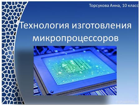 Технология изготовления микропроцессоров Торсукова Анна, 10 класс.