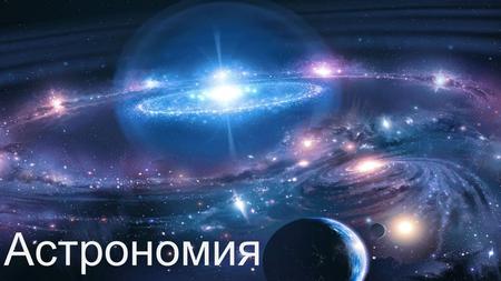 Астрономия Астрономия наука о Вселенной, изучающая расположение, движение, строение, происхождение и развитие небесных тел и образованных ими систем. В.