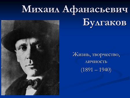 Михаил Афанасьевич Булгаков Жизнь, творчество, личность (1891 – 1940)