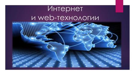 Интернет и web-технологии. Интернет всемирная система объединённых компьютерных сетей для хранения и передачи информации. Часто упоминается как Всемирная.