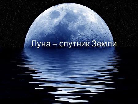 Луна – спутник Земли. Луна Луна, как самый яркий объект ночного неба, во все времена вызывала у людей интерес. Древний человек, всматриваясь в ночное.