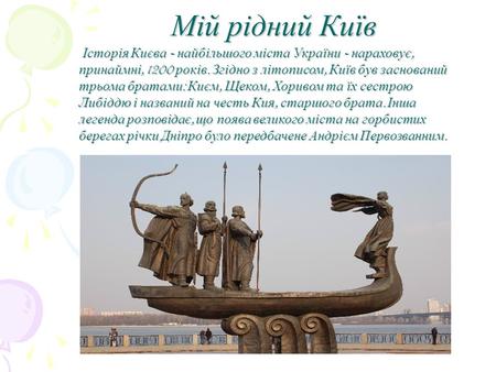 Мій рідний Київ Історія Києва - найбільшого міста України - нараховує, принаймні, 1200 років. Згідно з літописом, Київ був заснований трьома братами :