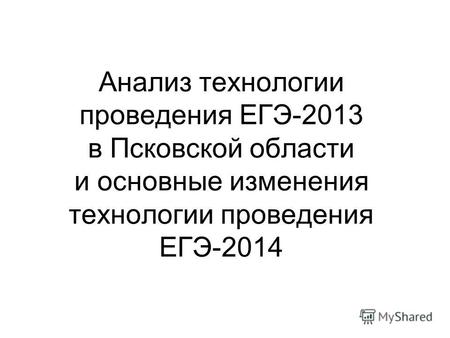 Анализ технологии проведения ЕГЭ-2013 в Псковской области и основные изменения технологии проведения ЕГЭ-2014.