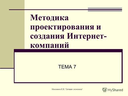 Моисеенко Е.В. Сетевая экономика Методика проектирования и создания Интернет- компаний ТЕМА 7.