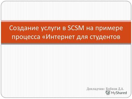 Докладчик : Бобков Д. А. Создание услуги в SCSM на примере процесса « Интернет для студентов.