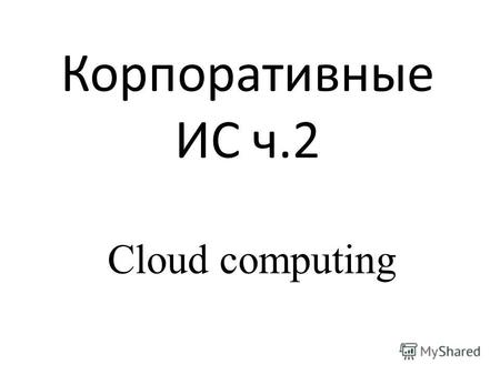Корпоративные ИС ч.2 Cloud computing. Облачные вычисления Динамическое выделение ресурсов Объединение ресурсов Возможность масштабирования Доступ по сети.