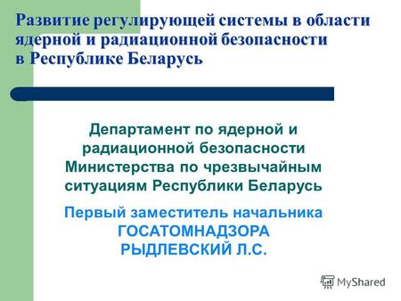 Развитие регулирующей системы в области ядерной и радиационной безопасности в Республике Беларусь Департамент по ядерной и радиационной безопасности Министерства.