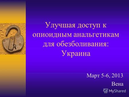 Улучшая доступ к опиоидным анальгетикам для обезболивания: Украина Март 5-6, 2013 Вена.