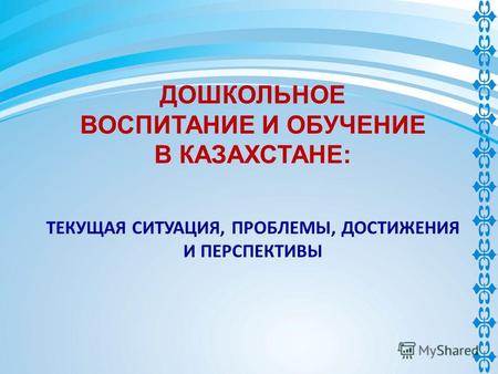 ДОШКОЛЬНОЕ ВОСПИТАНИЕ И ОБУЧЕНИЕ В КАЗАХСТАНЕ: ТЕКУЩАЯ СИТУАЦИЯ, ПРОБЛЕМЫ, ДОСТИЖЕНИЯ И ПЕРСПЕКТИВЫ.