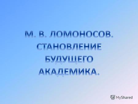 Михаил Васильевич Ломоносов - первый из деятелей русской культуры, завоевавший мировую славу.