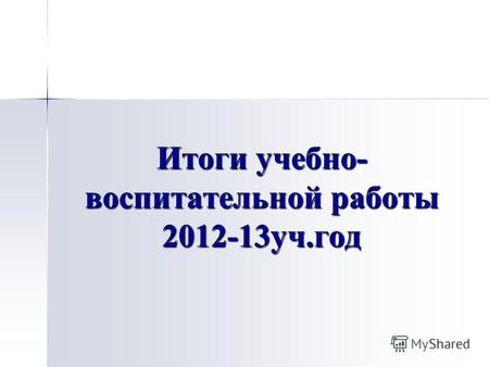 Итоги учебно- воспитательной работы 2012-13 уч.год.