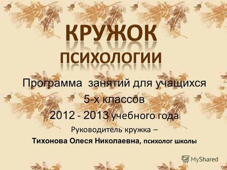 Программа занятий для учащихся 5-х классов 2012 - 2013 учебного года Руководитель кружка – Тихонова Олеся Николаевна, психолог школы.